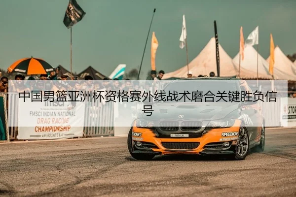 中国男篮亚洲杯资格赛外线战术磨合关键胜负信号