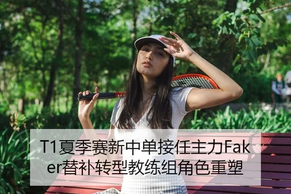 T1夏季赛新中单接任主力Faker替补转型教练组角色重塑